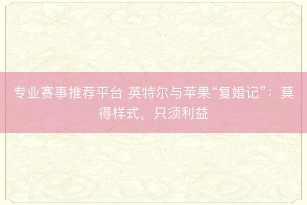 专业赛事推荐平台 英特尔与苹果“复婚记”：莫得样式，只须利益
