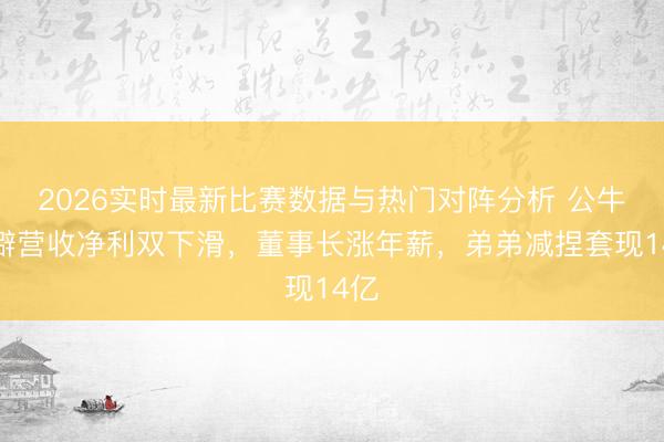 2026实时最新比赛数据与热门对阵分析 公牛荒僻营收净利双下滑，董事长涨年薪，弟弟减捏套现14亿