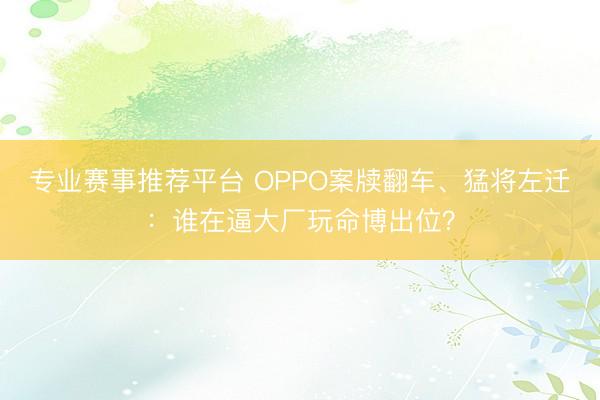 专业赛事推荐平台 OPPO案牍翻车、猛将左迁：谁在逼大厂玩命博出位？