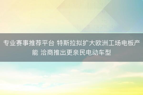 专业赛事推荐平台 特斯拉拟扩大欧洲工场电板产能 洽商推出更亲民电动车型