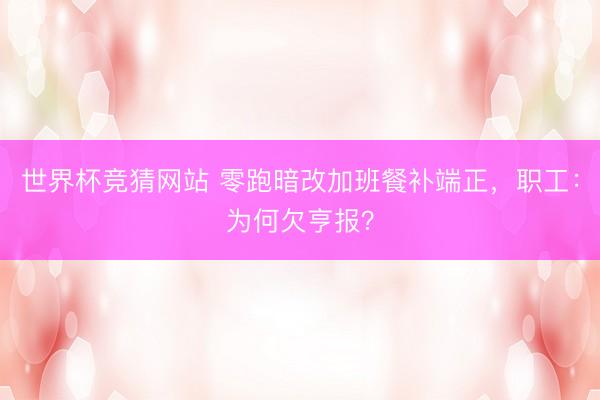 世界杯竞猜网站 零跑暗改加班餐补端正，职工：为何欠亨报？