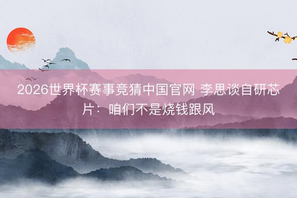 2026世界杯赛事竞猜中国官网 李思谈自研芯片：咱们不是烧钱跟风