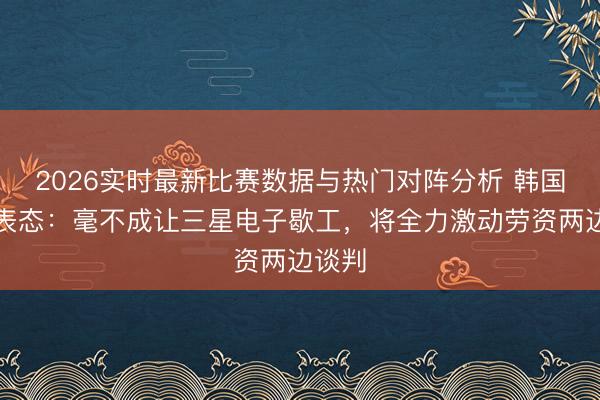 2026实时最新比赛数据与热门对阵分析 韩国政府表态：毫不成让三星电子歇工，将全力激动劳资两边谈判