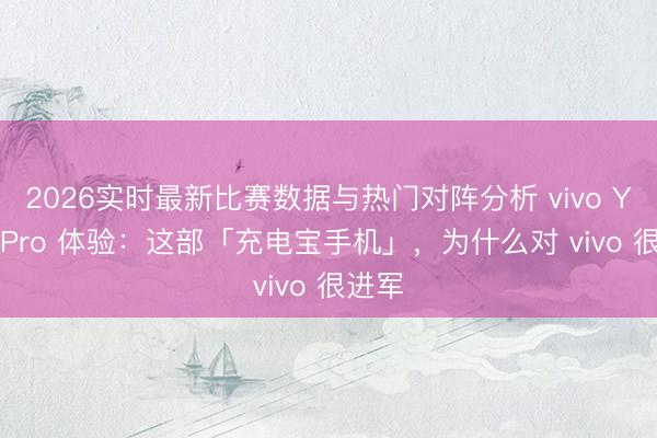2026实时最新比赛数据与热门对阵分析 vivo Y600 Pro 体验:这部「充电宝手机」,为什么对 vivo 很进军