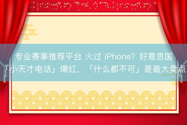 专业赛事推荐平台 火过 iPhone？好意思国「小天才电话」爆红，「什么都不可」是最大卖点
