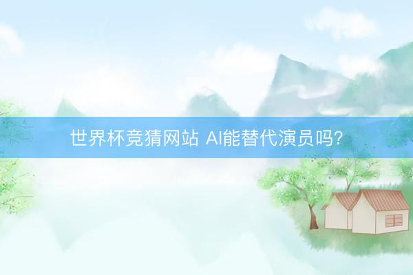 世界杯竞猜网站 AI能替代演员吗?
