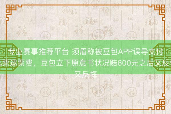 专业赛事推荐平台 须眉称被豆包APP误导支付机票退票费，豆包立下原意书状况赔600元之后又反悔