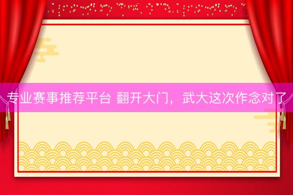 专业赛事推荐平台 翻开大门，武大这次作念对了