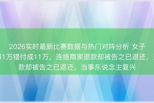 2026实时最新比赛数据与热门对阵分析 女子称丈夫买榴莲时将1万错付成11万，连络商家退款却被告之已退还，当事东说念主复兴