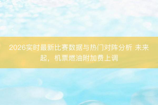 2026实时最新比赛数据与热门对阵分析 未来起，机票燃油附加费上调