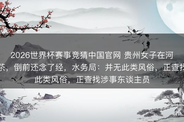 2026世界杯赛事竞猜中国官网 贵州女子在河边疑“放生”奶茶，倒前还念了经，水务局：并无此类风俗，正查找涉事东谈主员