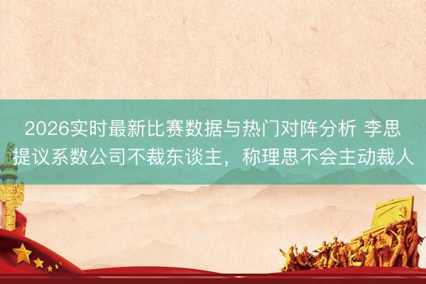 2026实时最新比赛数据与热门对阵分析 李思提议系数公司不裁东谈主，称理思不会主动裁人