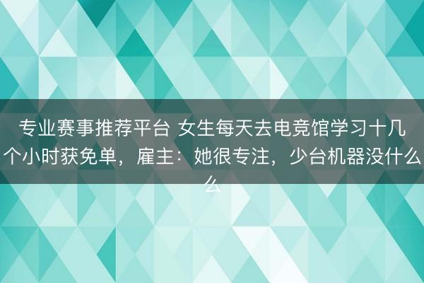 专业赛事推荐平台 女生每天去电竞馆学习十几个小时获免单，雇主：她很专注，少台机器没什么