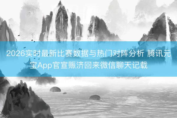 2026实时最新比赛数据与热门对阵分析 腾讯元宝App官宣赈济回来微信聊天记载