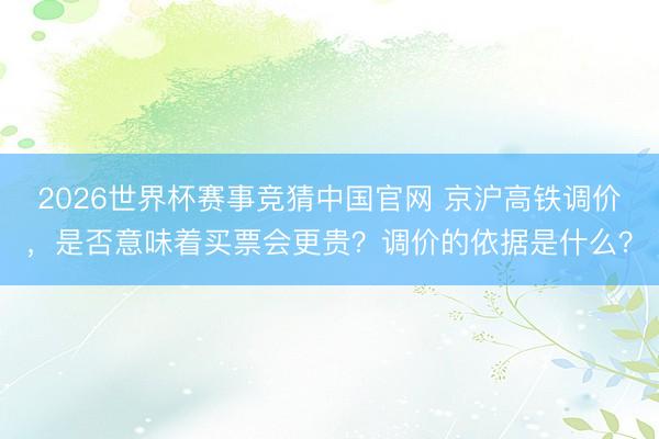 2026世界杯赛事竞猜中国官网 京沪高铁调价，是否意味着买票会更贵？调价的依据是什么？