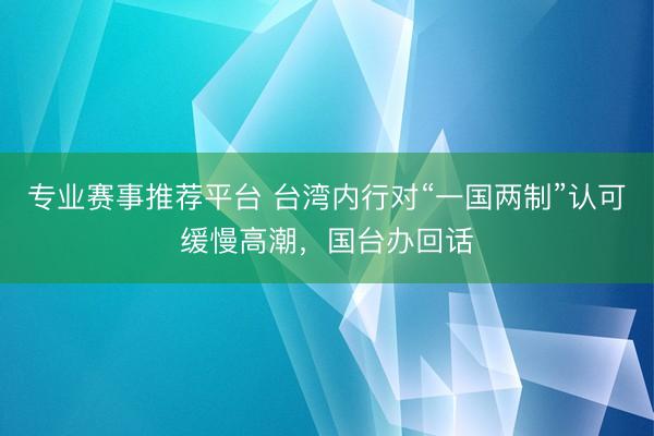 专业赛事推荐平台 台湾内行对“一国两制”认可缓慢高潮，国台办回话