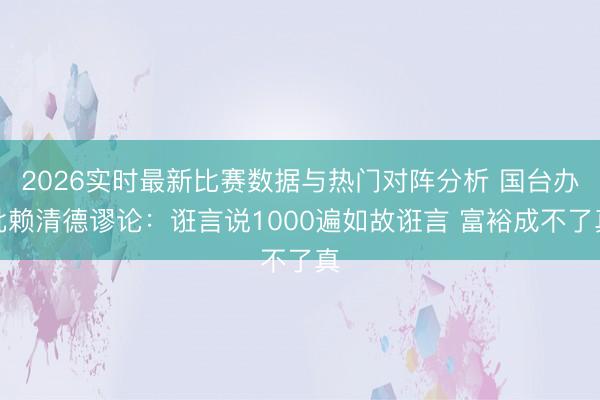 2026实时最新比赛数据与热门对阵分析 国台办批赖清德谬论：诳言说1000遍如故诳言 富裕成不了真