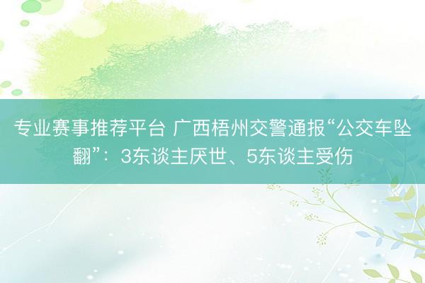 专业赛事推荐平台 广西梧州交警通报“公交车坠翻”：3东谈主厌世、5东谈主受伤