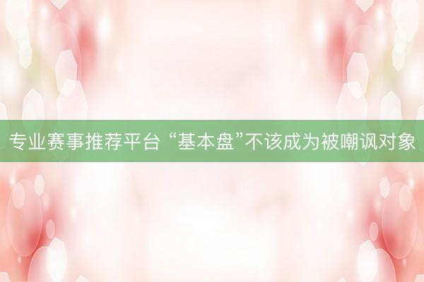 专业赛事推荐平台 “基本盘”不该成为被嘲讽对象