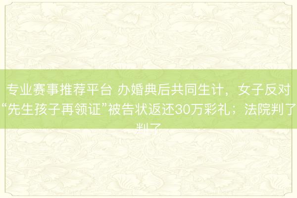 专业赛事推荐平台 办婚典后共同生计，女子反对“先生孩子再领证”被告状返还30万彩礼；法院判了