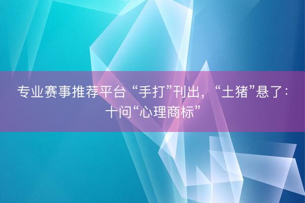 专业赛事推荐平台 “手打”刊出，“土猪”悬了：十问“心理商标”
