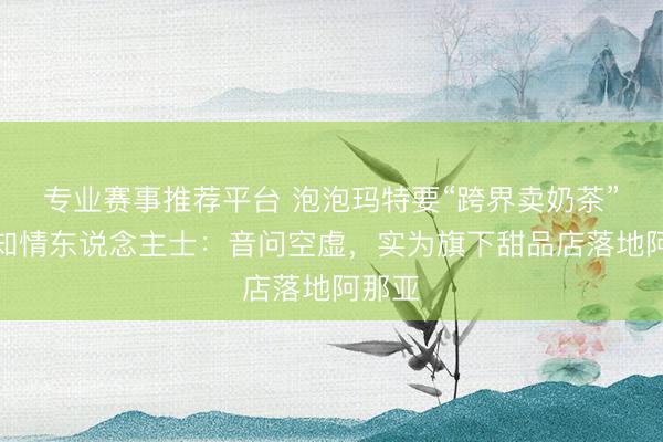 专业赛事推荐平台 泡泡玛特要“跨界卖奶茶”了？知情东说念主士：音问空虚，实为旗下甜品店落地阿那亚