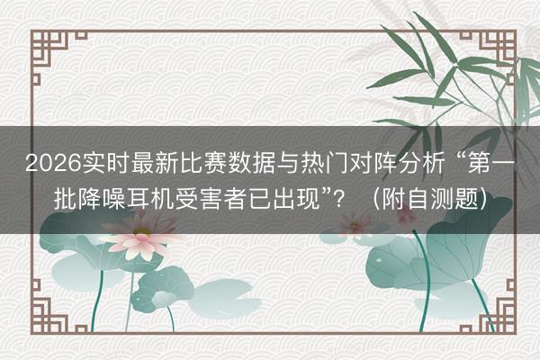 2026实时最新比赛数据与热门对阵分析 “第一批降噪耳机受害者已出现”？（附自测题）