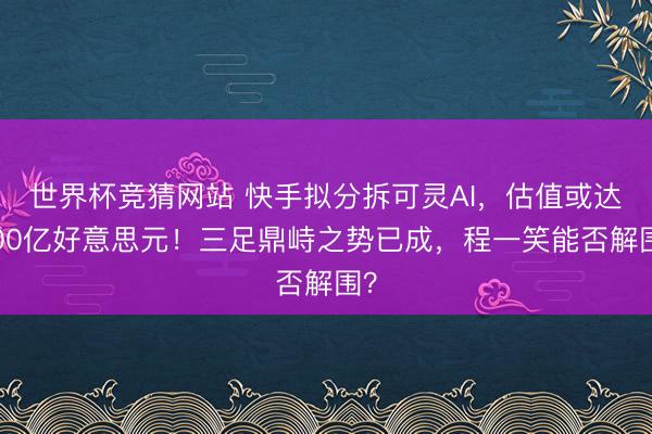 世界杯竞猜网站 快手拟分拆可灵AI，估值或达200亿好意思元！三足鼎峙之势已成，程一笑能否解围？