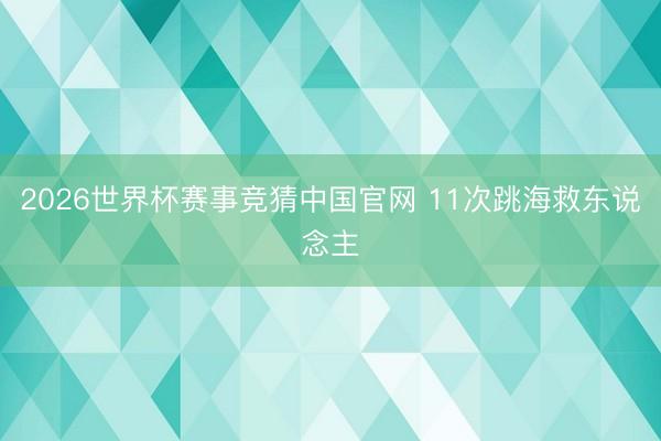 2026世界杯赛事竞猜中国官网 11次跳海救东说念主
