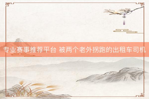 专业赛事推荐平台 被两个老外拐跑的出租车司机