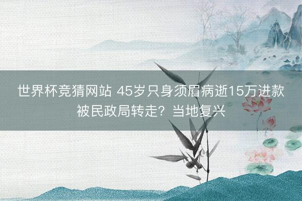 世界杯竞猜网站 45岁只身须眉病逝15万进款被民政局转走？当地复兴