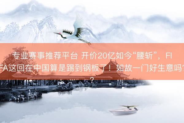 专业赛事推荐平台 开价20亿如今“腰斩”，FIFA这回在中国算是踢到钢板了！如故一门好生意吗？