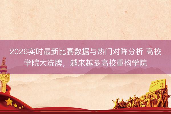 2026实时最新比赛数据与热门对阵分析 高校学院大洗牌，越来越多高校重构学院