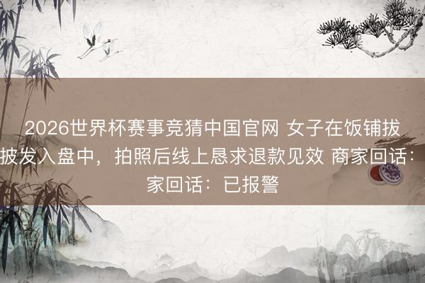 2026世界杯赛事竞猜中国官网 女子在饭铺拔我方头披发入盘中，拍照后线上恳求退款见效 商家回话：已报警