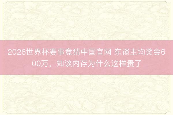 2026世界杯赛事竞猜中国官网 东谈主均奖金600万，知谈内存为什么这样贵了
