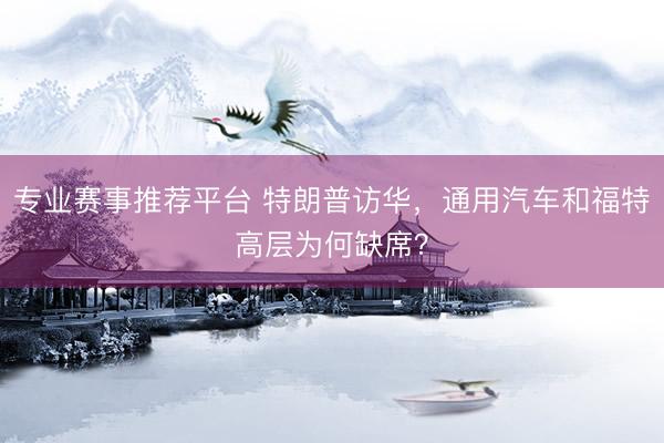 专业赛事推荐平台 特朗普访华，通用汽车和福特高层为何缺席？