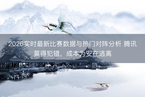 2026实时最新比赛数据与热门对阵分析 腾讯莫得犯错，成本为安在逃离