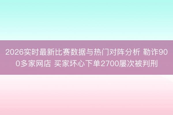 2026实时最新比赛数据与热门对阵分析 勒诈900多家网店 买家坏心下单2700屡次被判刑
