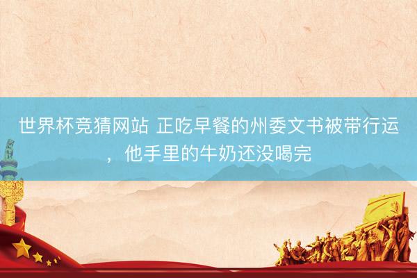 世界杯竞猜网站 正吃早餐的州委文书被带行运，他手里的牛奶还没喝完