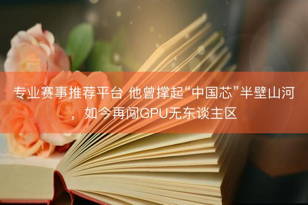 专业赛事推荐平台 他曾撑起“中国芯”半壁山河,如今再闯GPU无东谈主区