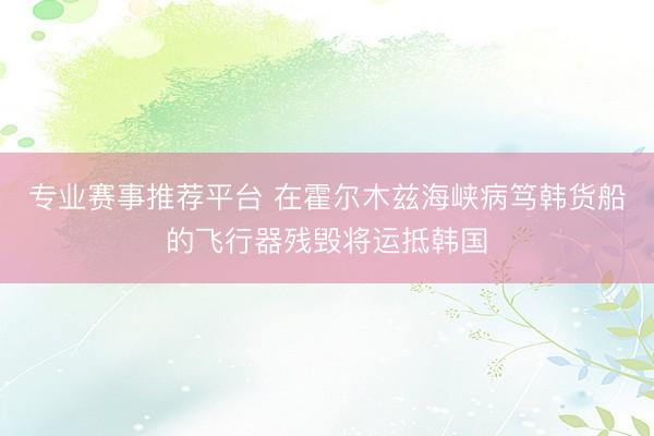 专业赛事推荐平台 在霍尔木兹海峡病笃韩货船的飞行器残毁将运抵韩国
