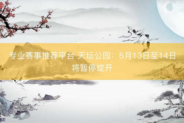 专业赛事推荐平台 天坛公园：5月13日至14日将暂停绽开