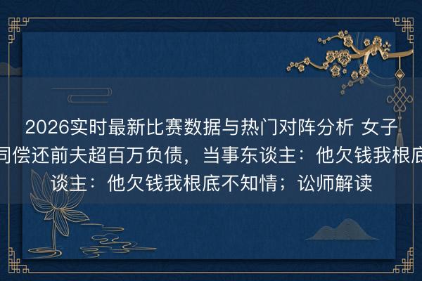 2026实时最新比赛数据与热门对阵分析 女子仳离多年，被判共同偿还前夫超百万负债，当事东谈主：他欠钱我根底不知情；讼师解读