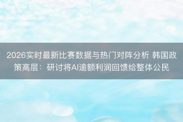 2026实时最新比赛数据与热门对阵分析 韩国政策高层：研讨将AI逾额利润回馈给整体公民