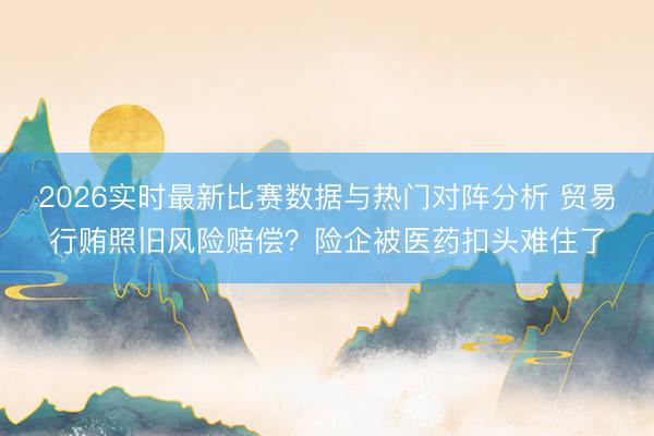 2026实时最新比赛数据与热门对阵分析 贸易行贿照旧风险赔偿？险企被医药扣头难住了