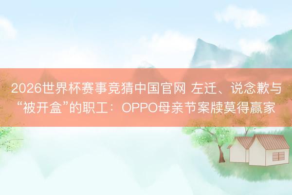 2026世界杯赛事竞猜中国官网 左迁、说念歉与“被开盒”的职工：OPPO母亲节案牍莫得赢家