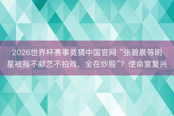 2026世界杯赛事竞猜中国官网 “张碧晨等明星被指不献艺不拍戏，全在炒股”？使命室复兴