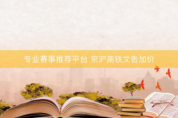 专业赛事推荐平台 京沪高铁文告加价