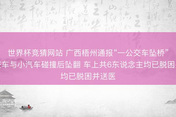 世界杯竞猜网站 广西梧州通报“一公交车坠桥”：公交车与小汽车碰撞后坠翻 车上共6东说念主均已脱困并送医