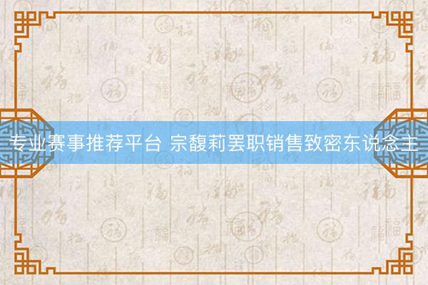 专业赛事推荐平台 宗馥莉罢职销售致密东说念主